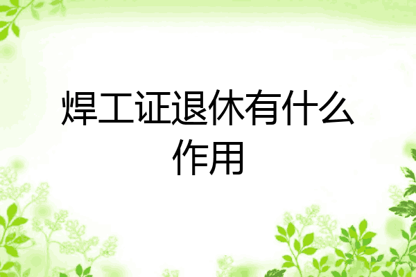 焊工证退休有什么作用