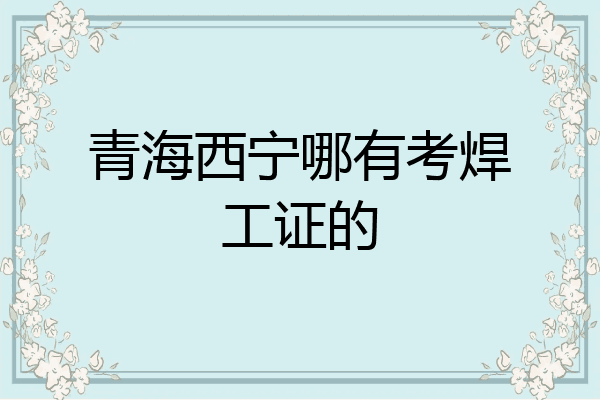 青海西宁哪有考焊工证的