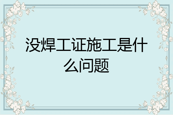 没焊工证施工是什么问题