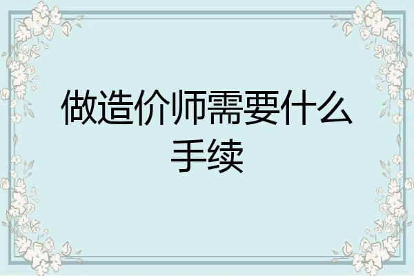 做造价师需要什么手续