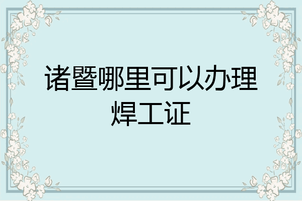 诸暨哪里可以办理焊工证