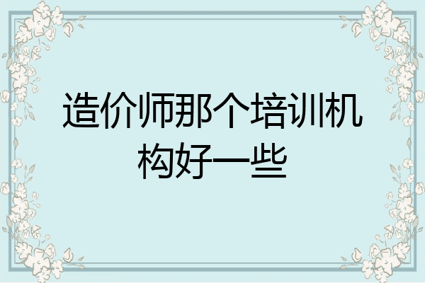 造价师那个培训机构好一些