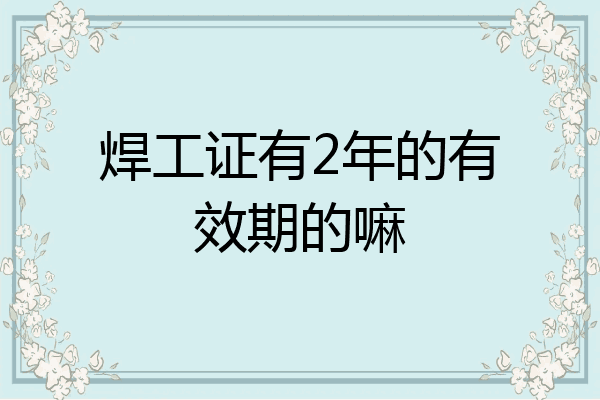 焊工证有2年的有效期的嘛