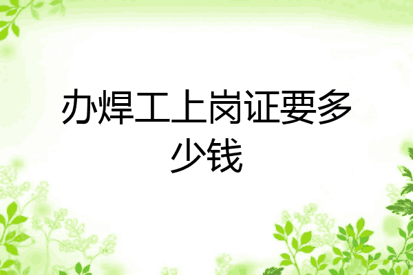 办焊工上岗证要多少钱