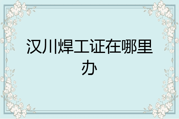汉川焊工证在哪里办