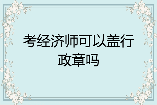 考经济师可以盖行政章吗