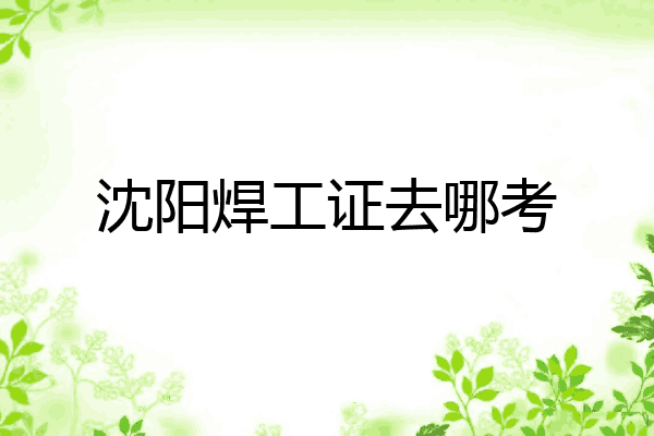 沈阳焊工证去哪考