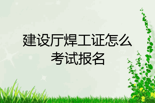 建设厅焊工证怎么考试报名