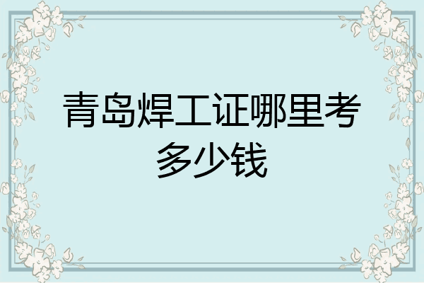 青岛焊工证哪里考多少钱