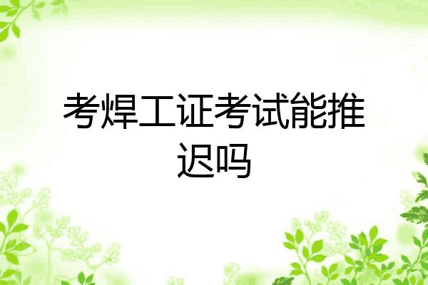 考焊工证考试能推迟吗