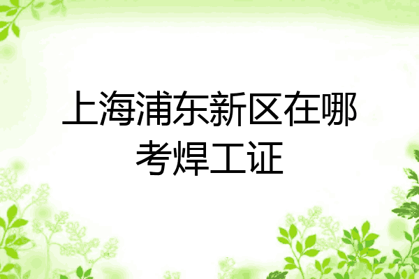 上海浦东新区在哪考焊工证