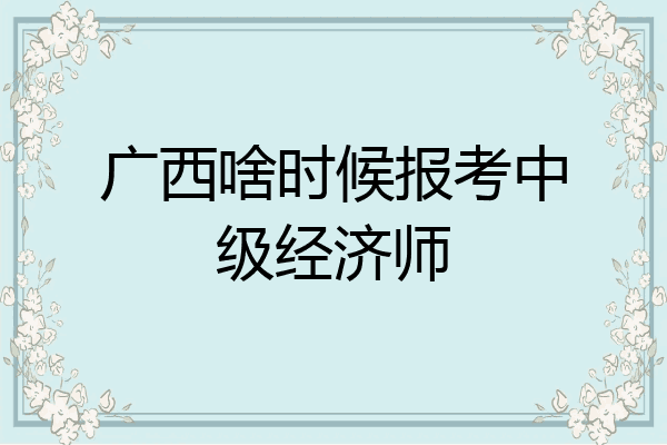 广西啥时候报考中级经济师
