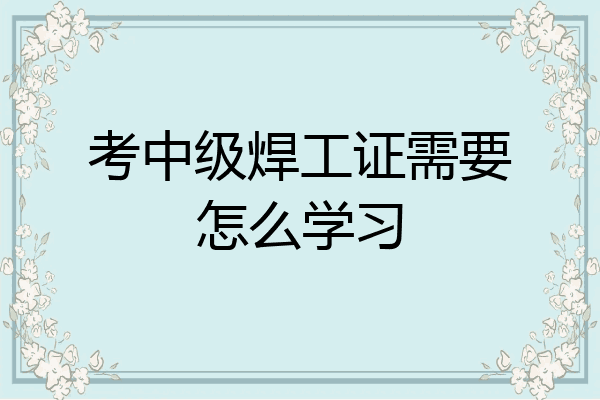 考中级焊工证需要怎么学习