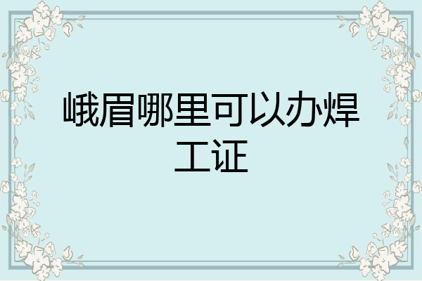 峨眉哪里可以办焊工证