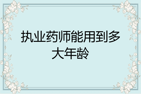 执业药师能用到多大年龄