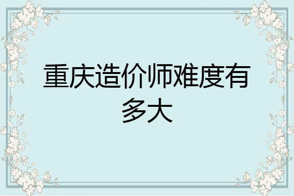重庆造价师难度有多大
