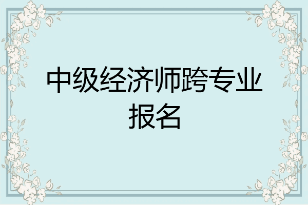 中级经济师跨专业报名