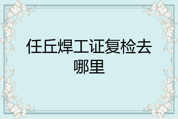 任丘焊工证复检去哪里