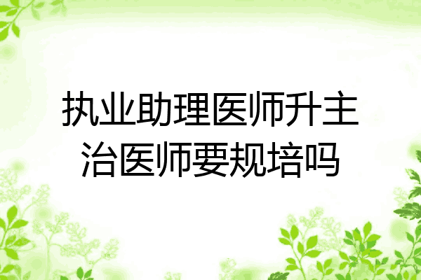 执业助理医师升主治医师要规培吗