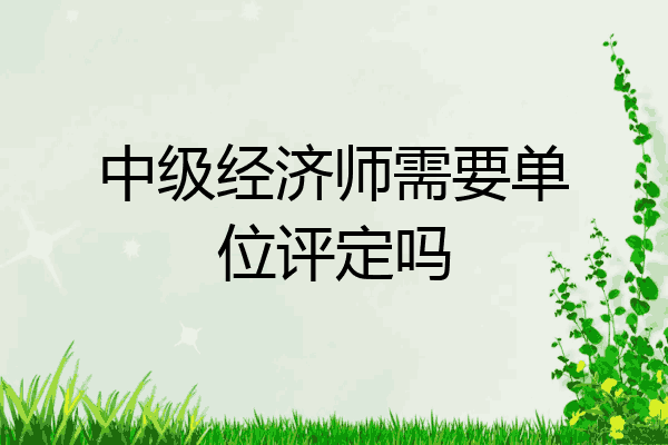 中级经济师需要单位评定吗
