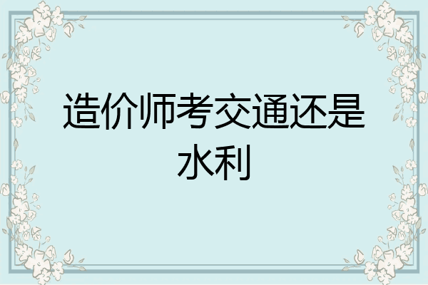 造价师考交通还是水利