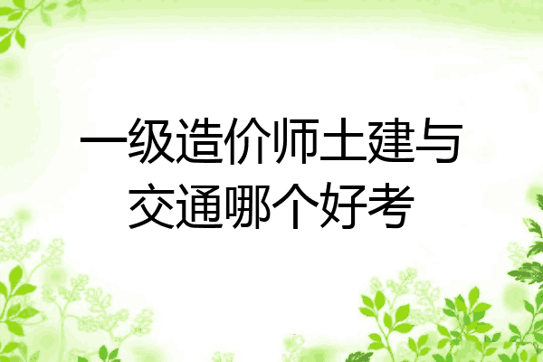 一级造价师土建与交通哪个好考