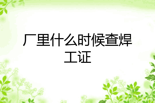 厂里什么时候查焊工证
