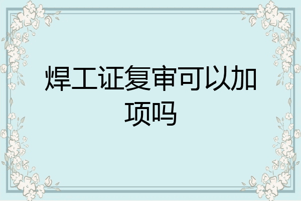 焊工证复审可以加项吗