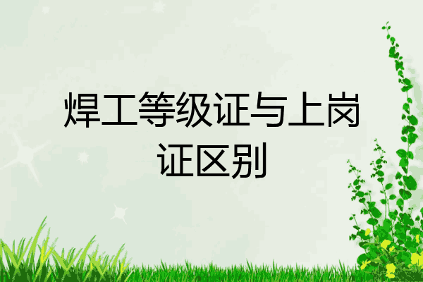 焊工等级证与上岗证区别