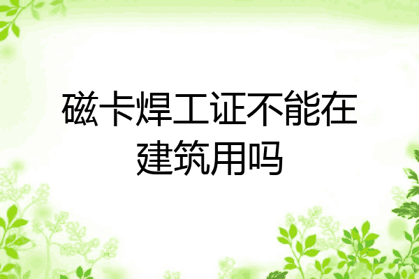 磁卡焊工证不能在建筑用吗