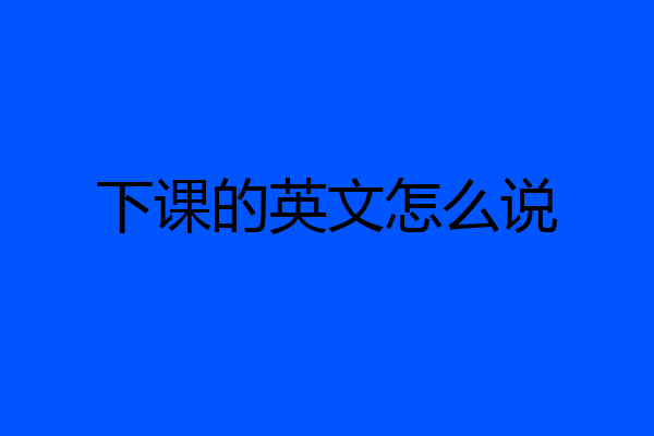 下课的英文怎么说