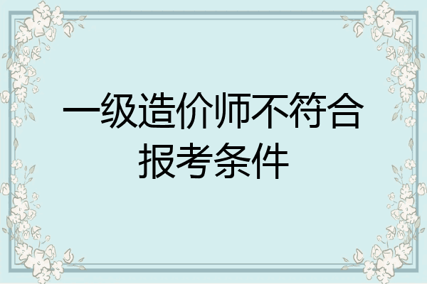 一级造价师不符合报考条件