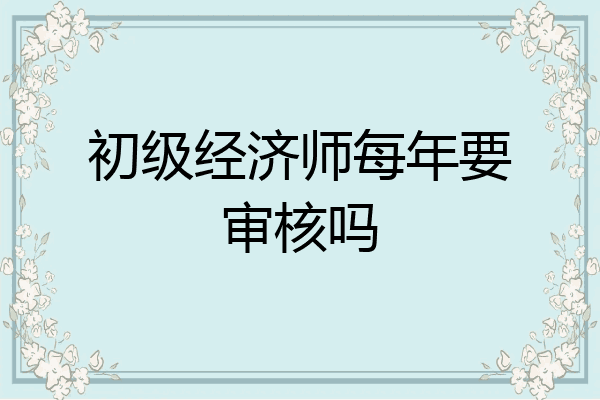 初级经济师每年要审核吗