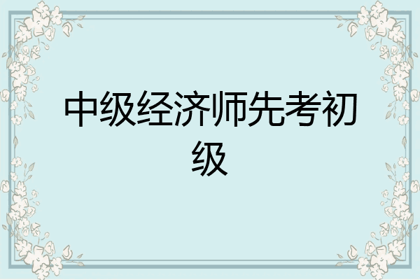 中级经济师先考初级