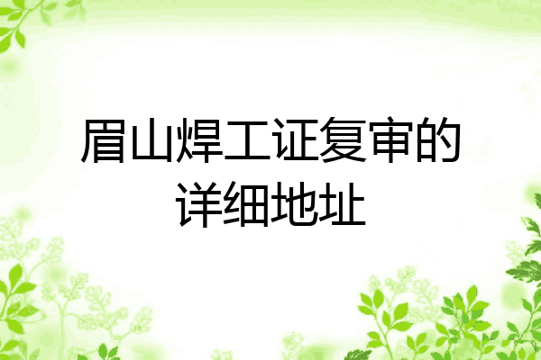 眉山焊工证复审的详细地址