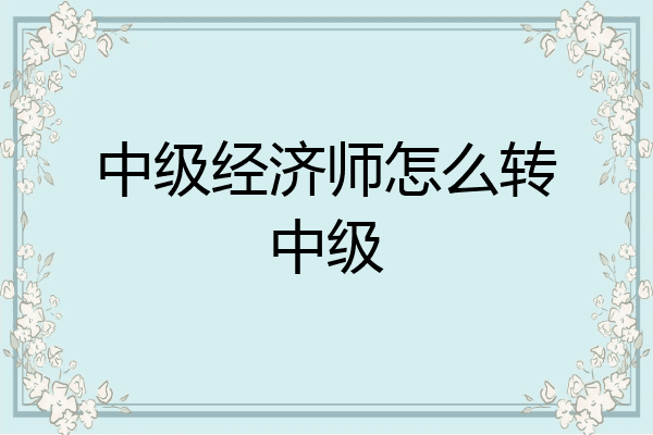 中级经济师怎么转中级