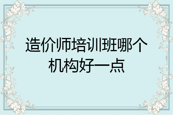 造价师培训班哪个机构好一点