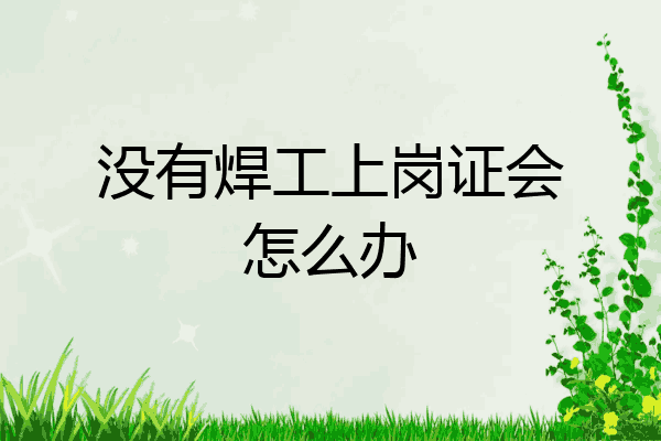 没有焊工上岗证会怎么办