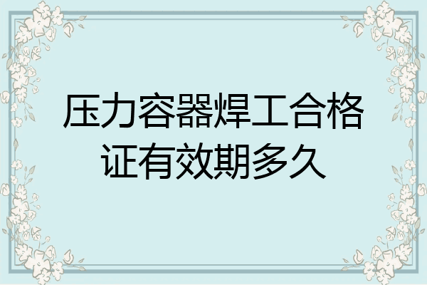 压力容器焊工合格证有效期多久