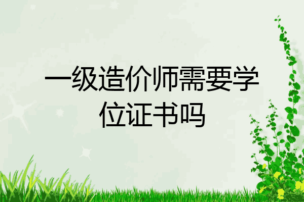 一级造价师需要学位证书吗