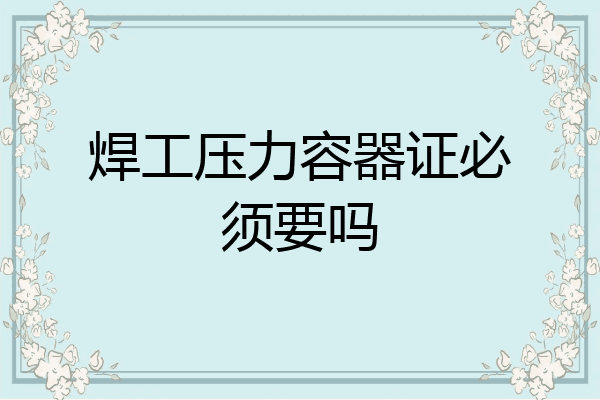焊工压力容器证必须要吗