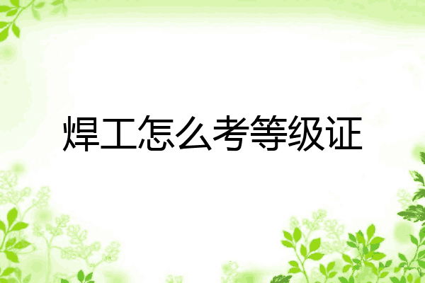焊工怎么考等级证
