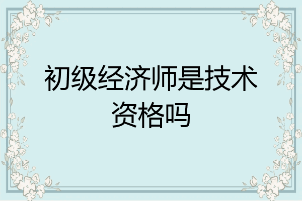 初级经济师是技术资格吗