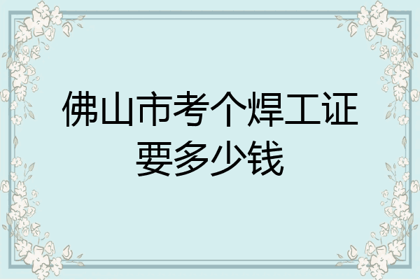 佛山市考个焊工证要多少钱