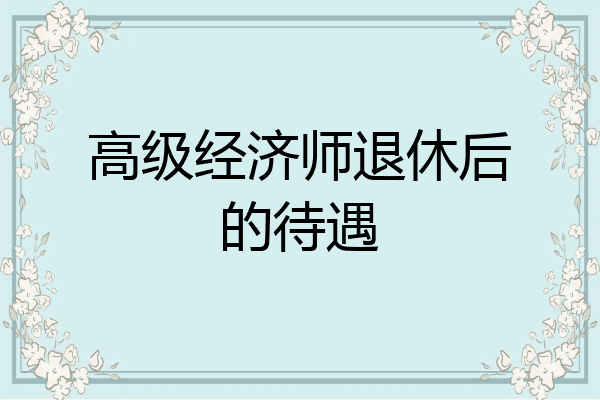 高级经济师退休后的待遇