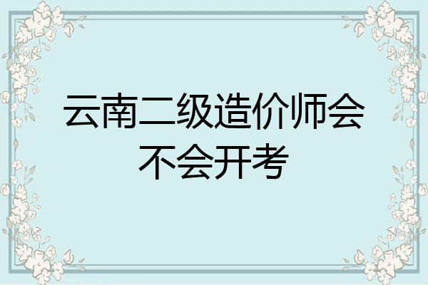 云南二级造价师会不会开考