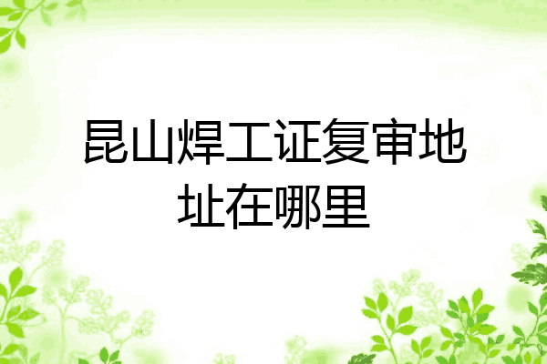 昆山焊工证复审地址在哪里