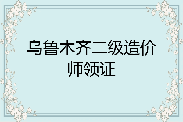 乌鲁木齐二级造价师领证