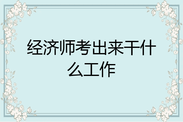 经济师考出来干什么工作