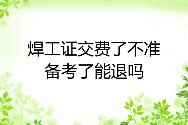 焊工证交费了不准备考了能退吗
